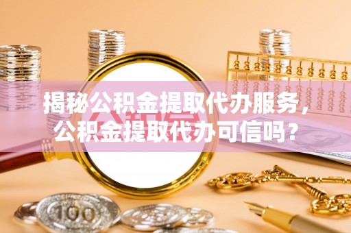 新宾揭秘公积金提取代办服务，公积金提取代办可信吗？
