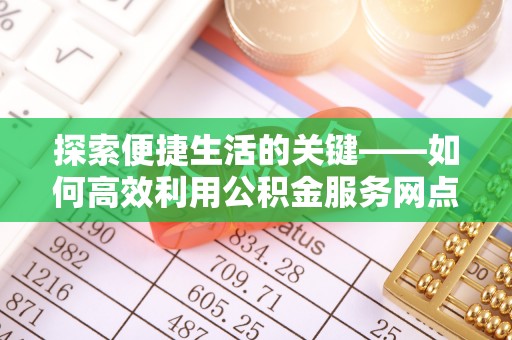 新宾探索便捷生活的关键——如何高效利用公积金服务网点查询功能