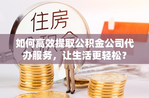 新宾如何高效提取公积金公司代办服务，让生活更轻松？