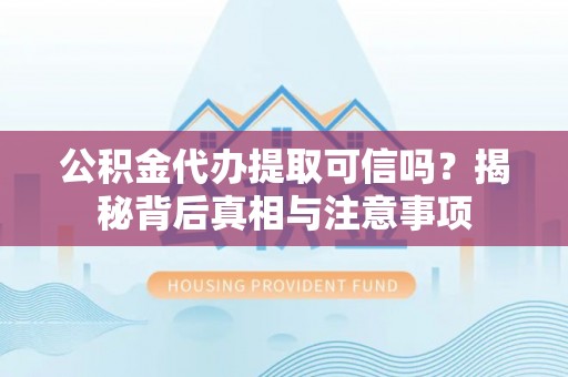 新宾公积金代办提取可信吗？揭秘背后真相与注意事项