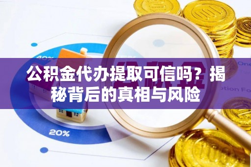 新宾公积金代办提取可信吗？揭秘背后的真相与风险