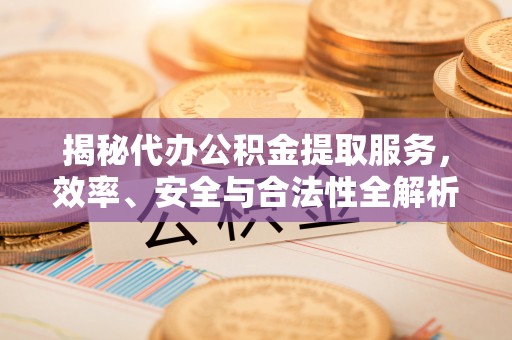新宾揭秘代办公积金提取服务，效率、安全与合法性全解析