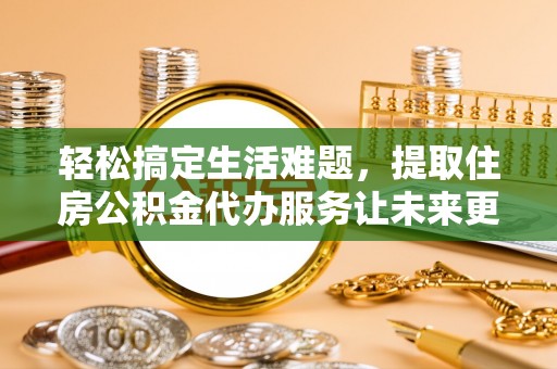 新宾轻松搞定生活难题，提取住房公积金代办服务让未来更安心