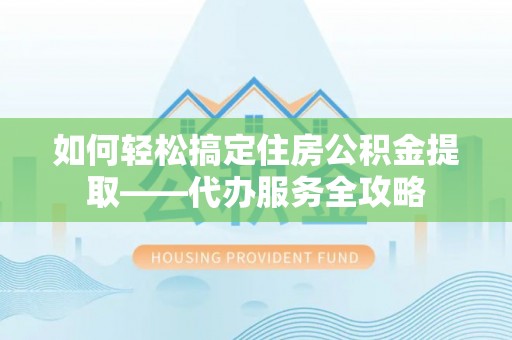 新宾如何轻松搞定住房公积金提取——代办服务全攻略