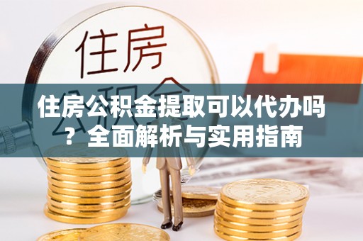 新宾住房公积金提取可以代办吗？全面解析与实用指南