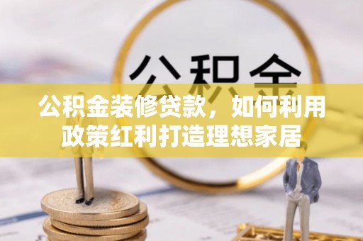 新宾公积金装修贷款，如何利用政策红利打造理想家居