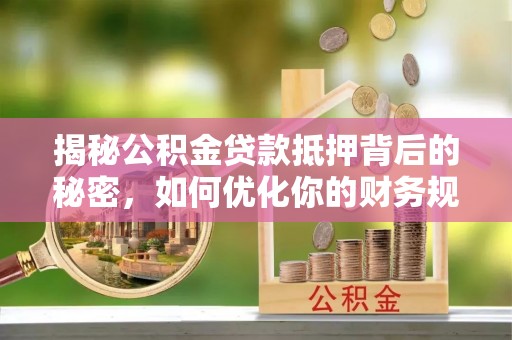 新宾揭秘公积金贷款抵押背后的秘密，如何优化你的财务规划