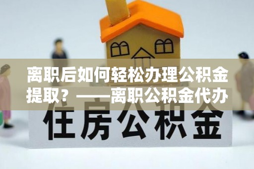 新宾离职后如何轻松办理公积金提取？——离职公积金代办提取服务详解
