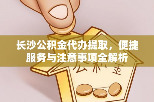 新宾长沙公积金代办提取，便捷服务与注意事项全解析