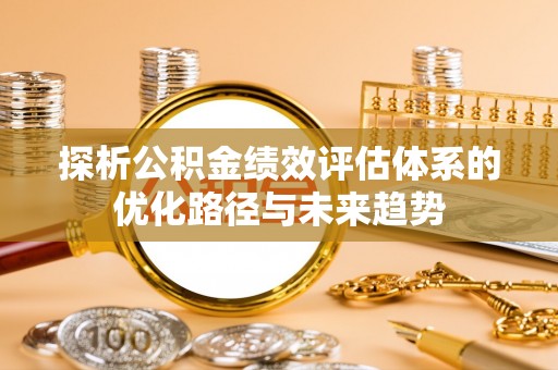 新宾探析公积金绩效评估体系的优化路径与未来趋势