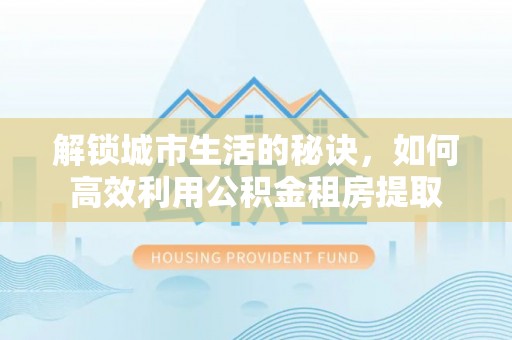 新宾解锁城市生活的秘诀，如何高效利用公积金租房提取