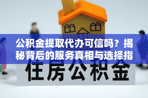 新宾公积金提取代办可信吗？揭秘背后的服务真相与选择指南