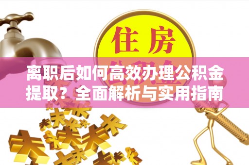 新宾离职后如何高效办理公积金提取？全面解析与实用指南