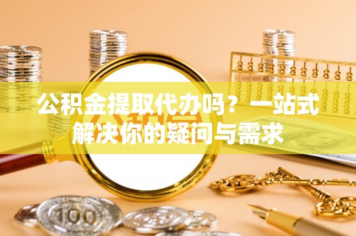 新宾公积金提取代办吗？一站式解决你的疑问与需求