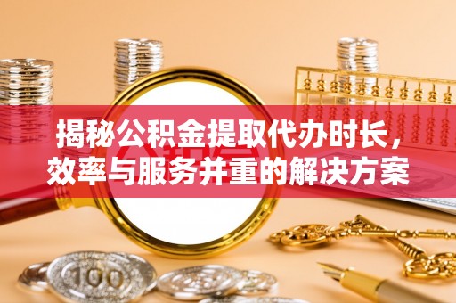 新宾揭秘公积金提取代办时长，效率与服务并重的解决方案