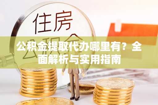 新宾公积金提取代办哪里有？全面解析与实用指南