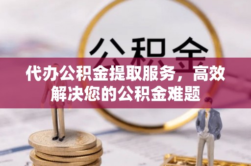 新宾代办公积金提取服务，高效解决您的公积金难题