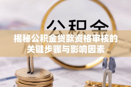新宾揭秘公积金贷款资格审核的关键步骤与影响因素