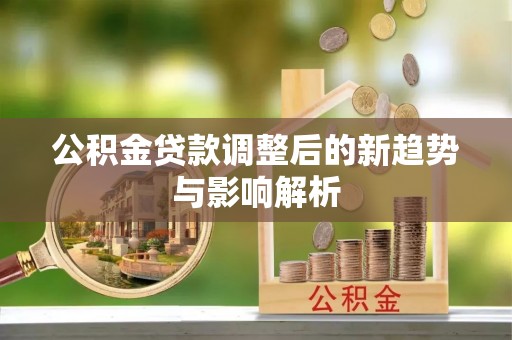 新宾公积金贷款调整后的新趋势与影响解析