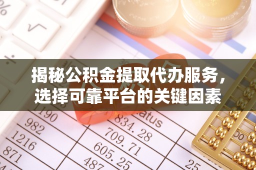 新宾揭秘公积金提取代办服务，选择可靠平台的关键因素