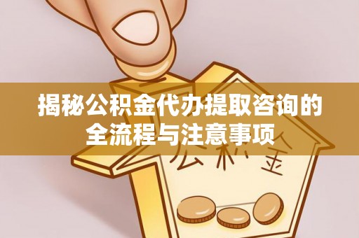 新宾揭秘公积金代办提取咨询的全流程与注意事项
