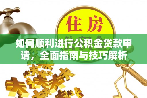 新宾如何顺利进行公积金贷款申请，全面指南与技巧解析