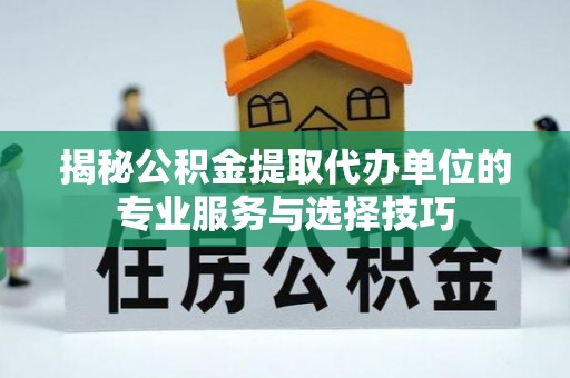 新宾揭秘公积金提取代办单位的专业服务与选择技巧