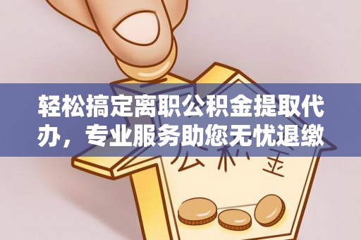新宾轻松搞定离职公积金提取代办，专业服务助您无忧退缴