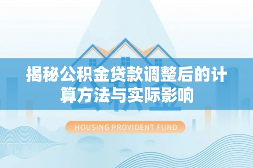 新宾揭秘公积金贷款调整后的计算方法与实际影响
