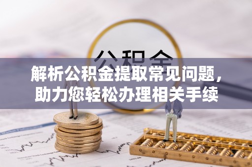 新宾解析公积金提取常见问题，助力您轻松办理相关手续