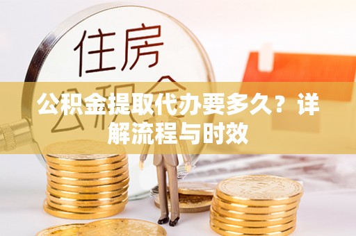 新宾公积金提取代办要多久？详解流程与时效
