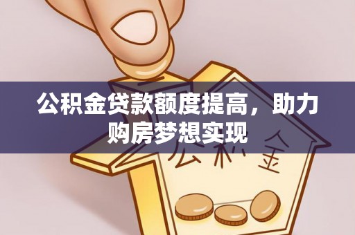 新宾公积金贷款额度提高，助力购房梦想实现