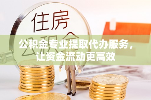 新宾公积金专业提取代办服务，让资金流动更高效