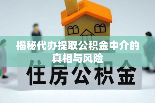 新宾揭秘代办提取公积金中介的真相与风险
