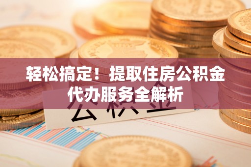 新宾轻松搞定！提取住房公积金代办服务全解析