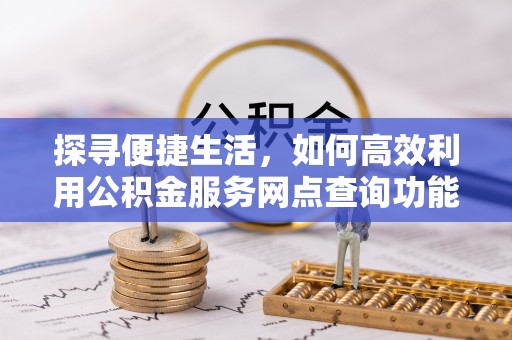 新宾探寻便捷生活，如何高效利用公积金服务网点查询功能