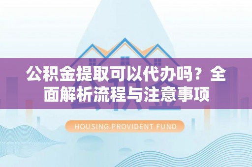 新宾公积金提取可以代办吗？全面解析流程与注意事项