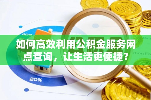 新宾如何高效利用公积金服务网点查询，让生活更便捷？