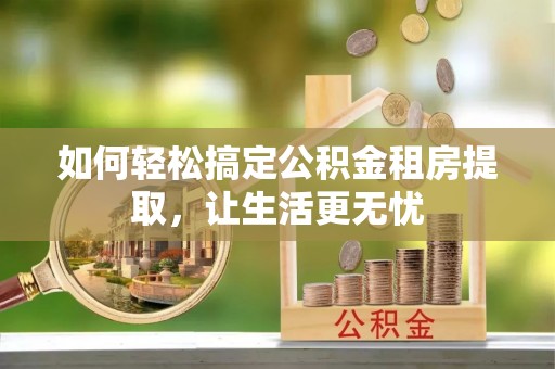 新宾如何轻松搞定公积金租房提取，让生活更无忧