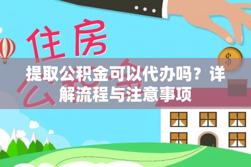 新宾提取公积金可以代办吗？详解流程与注意事项