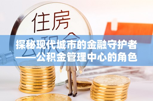 新宾探秘现代城市的金融守护者——公积金管理中心的角色与使命