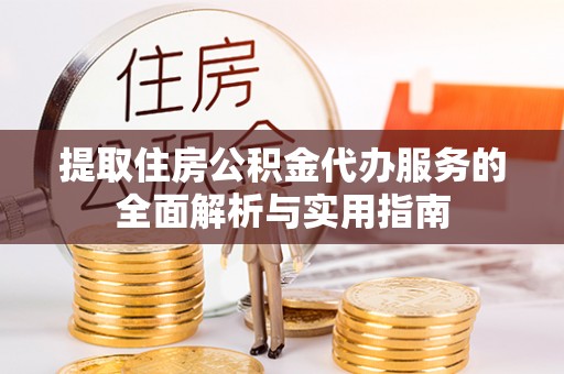 新宾提取住房公积金代办服务的全面解析与实用指南