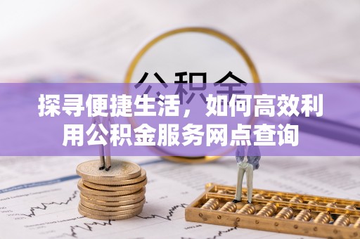 新宾探寻便捷生活，如何高效利用公积金服务网点查询