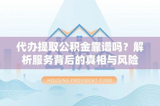 新宾代办提取公积金靠谱吗？解析服务背后的真相与风险