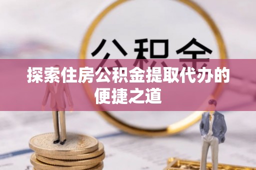 新宾探索住房公积金提取代办的便捷之道