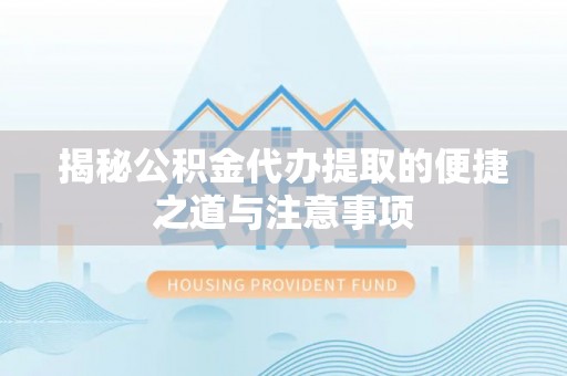 新宾揭秘公积金代办提取的便捷之道与注意事项