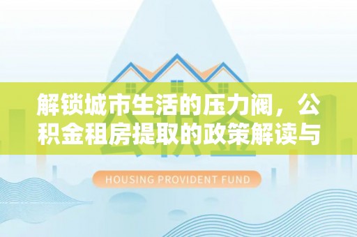 新宾解锁城市生活的压力阀，公积金租房提取的政策解读与实践指南
