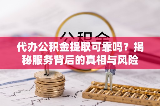 新宾代办公积金提取可靠吗？揭秘服务背后的真相与风险