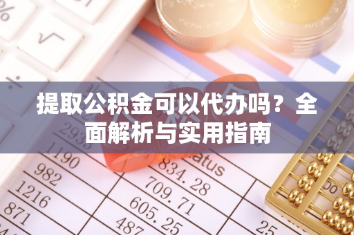 新宾提取公积金可以代办吗？全面解析与实用指南