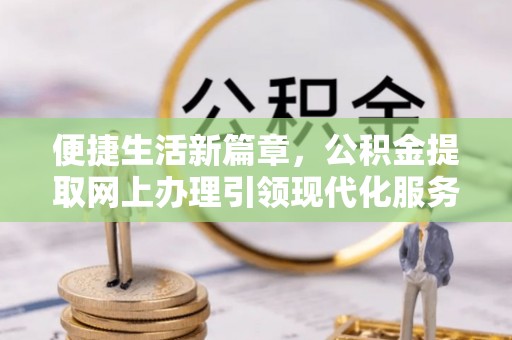 新宾便捷生活新篇章，公积金提取网上办理引领现代化服务